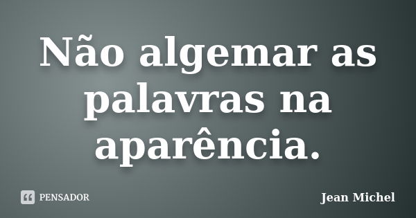 Não algemar as palavras na aparência.... Frase de Jean Michel.