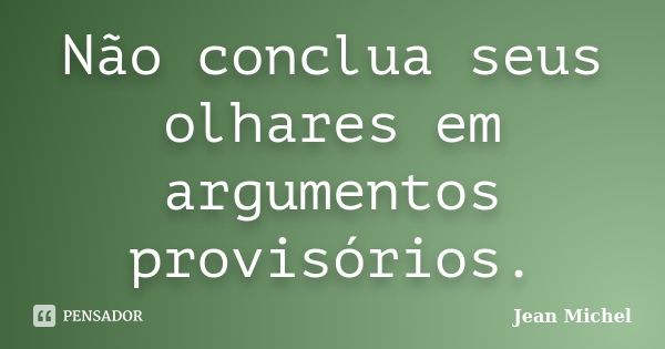 Não conclua seus olhares em argumentos provisórios.... Frase de Jean Michel.