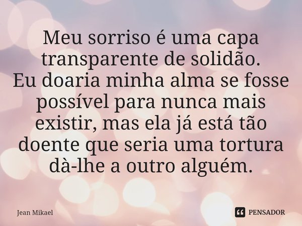⁠Meu sorriso é uma capa transparente de solidão.
Eu doaria minha alma se fosse possível para nunca mais existir, mas ela já está tão doente que seria uma tortur... Frase de Jean Mikael.