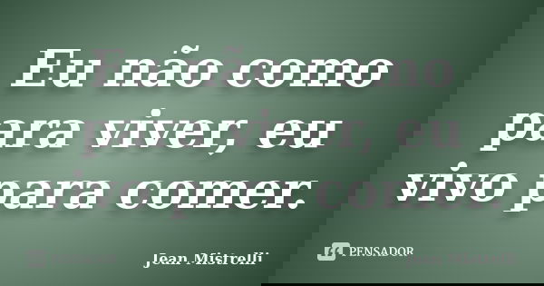 Eu não como para viver, eu vivo para comer.... Frase de Jean Mistrelli.