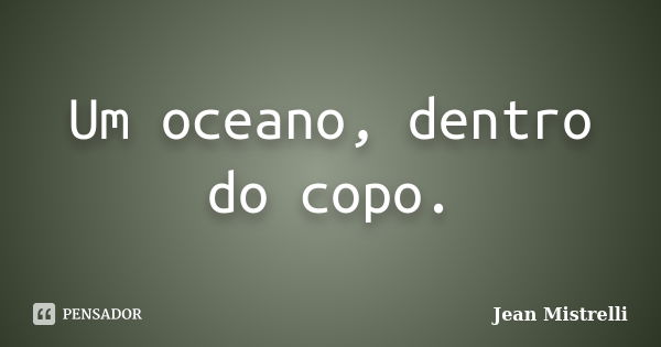 Um oceano, dentro do copo.... Frase de Jean Mistrelli.