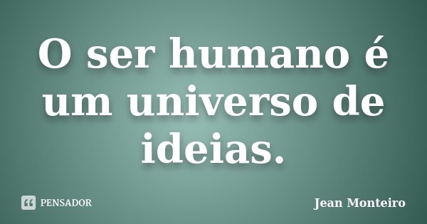 O ser humano é um universo de ideias.... Frase de Jean Monteiro.