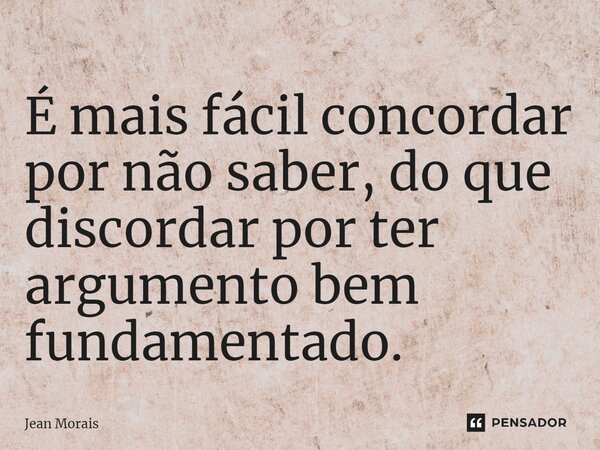 ⁠É mais fácil concordar por não saber, do que discordar por ter argumento bem fundamentado.... Frase de Jean Morais.