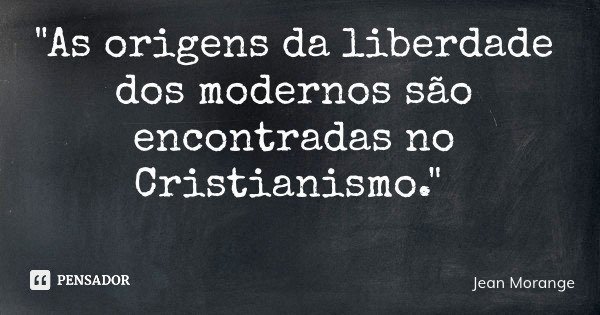 "As origens da liberdade dos modernos são encontradas no Cristianismo."... Frase de Jean Morange.