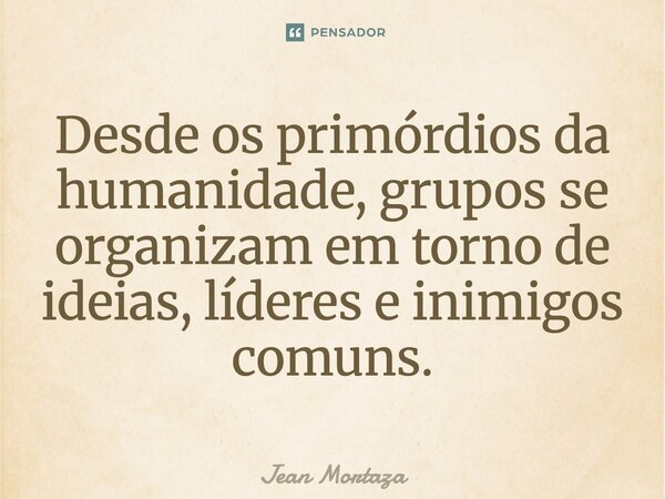 ⁠Desde os primórdios da humanidade, grupos se organizam em torno de ideias, líderes e inimigos comuns.... Frase de Jean Mortaza.