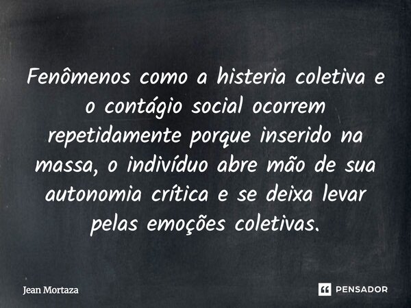 ⁠Fenômenos como a histeria coletiva e o contágio social ocorrem repetidamente porque inserido na massa, o indivíduo abre mão de sua autonomia crítica e se deixa... Frase de Jean Mortaza.