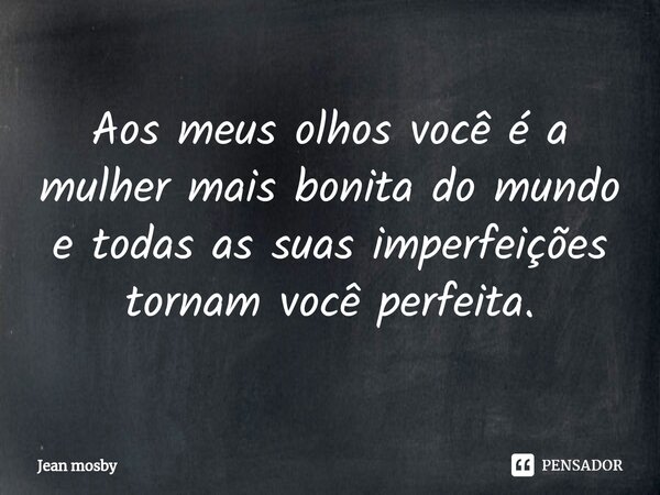 ⁠Aos meus olhos você é a mulher mais bonita do mundo e todas as suas imperfeições tornam você perfeita.... Frase de Jean Mosby.