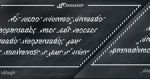 Às vezes vivemos jornadas inesperadas, mas são nessas jornadas inesperadas, que aprendemos realmente o que é viver... Frase de Jean Mosby.