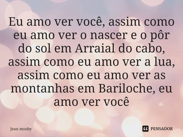 ⁠Eu amo ver você, assim como eu amo ver o nascer e o pôr do sol em Arraial do cabo, assim como eu amo ver a lua, assim como eu amo ver as montanhas em Bariloche... Frase de Jean Mosby.