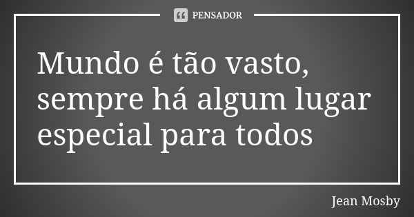 Mundo é tão vasto, sempre há algum lugar especial para todos... Frase de Jean Mosby.