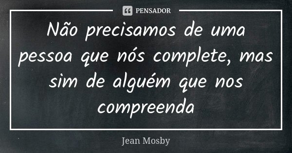 Não precisamos de uma pessoa que nós complete, mas sim de alguém que nos compreenda... Frase de Jean Mosby.