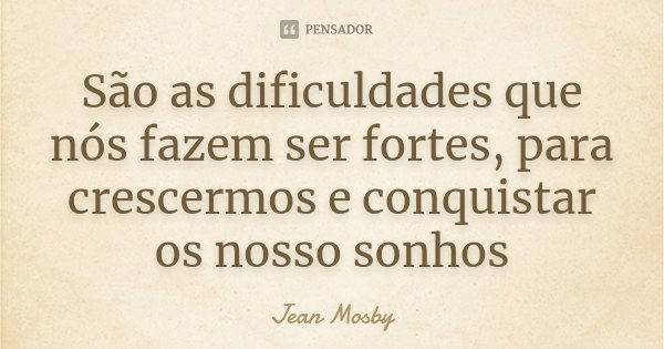 São as dificuldades que nós fazem ser fortes, para crescermos e conquistar os nosso sonhos... Frase de Jean Mosby.