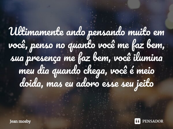 ⁠Ultimamente ando pensando muito em você, penso no quanto você me faz bem, sua presença me faz bem, você ilumina meu dia quando chega, você é meio doida, mas eu... Frase de Jean Mosby.