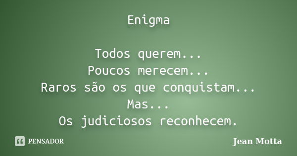 Enigma Todos querem... Poucos merecem... Raros são os que conquistam... Mas... Os judiciosos reconhecem.... Frase de Jean Motta.