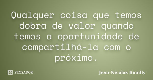 Qualquer coisa que temos dobra de valor quando temos a oportunidade de compartilhá-la com o próximo.... Frase de Jean-Nicolas Bouilly.