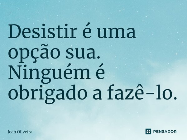 ⁠Desistir é uma opção sua. Ninguém é obrigado a fazê-lo.... Frase de Jean Oliveira.