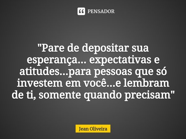 "Pare de depositar sua esperança... expectativas e atitudes...para pessoas que só investem em você...e lembram de ti, somente quando precisam"... Frase de Jean Oliveira.