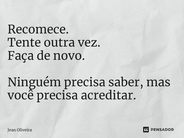 ⁠Recomece. Tente outra vez. Faça de novo. Ninguém precisa saber, mas você precisa acreditar.... Frase de Jean Oliveira.