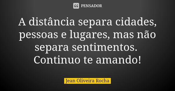 A distância separa cidades, pessoas e lugares, mas não separa sentimentos. Continuo te amando!... Frase de Jean Oliveira Rocha.