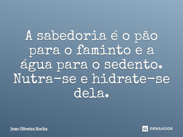 ⁠⁠A sabedoria é o pão para o faminto e a água para o sedento. Nutra-se e hidrate-se dela.... Frase de Jean Oliveira Rocha.