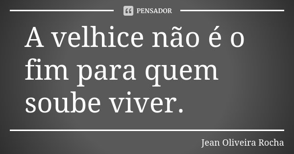 A velhice não é o fim para quem soube viver.... Frase de Jean Oliveira Rocha.