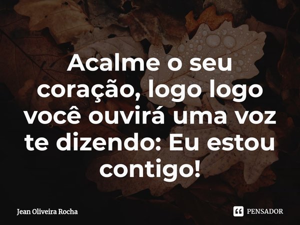 ⁠Acalme o seu coração, logo logo você ouvirá uma voz te dizendo: Eu estou contigo!... Frase de Jean Oliveira Rocha.