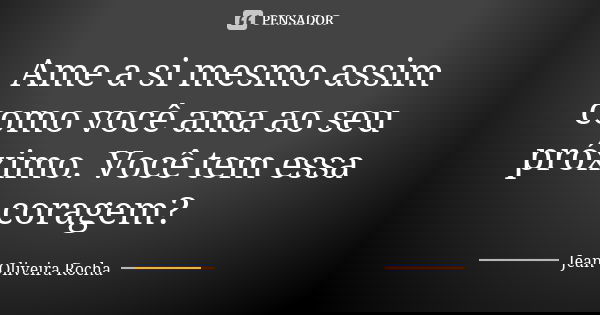 Ame a si mesmo assim como você ama ao seu próximo. Você tem essa coragem?... Frase de Jean Oliveira Rocha.