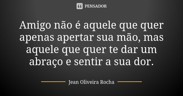 Amigo não é aquele que quer apenas apertar sua mão, mas aquele que quer te dar um abraço e sentir a sua dor.... Frase de Jean Oliveira Rocha.