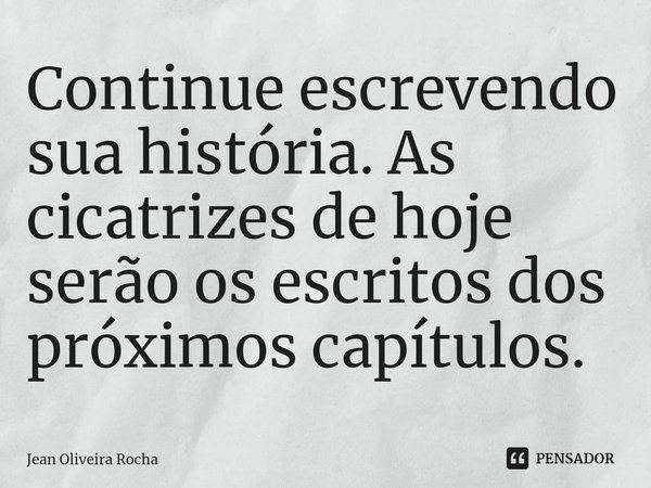 ⁠Continue escrevendo sua história. As cicatrizes de hoje serão os escritos dos próximos capítulos.... Frase de Jean Oliveira Rocha.