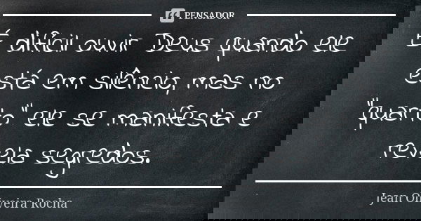 É difícil ouvir Deus quando ele está em silêncio, mas no "quarto" ele se manifesta e revela segredos.... Frase de Jean Oliveira Rocha.