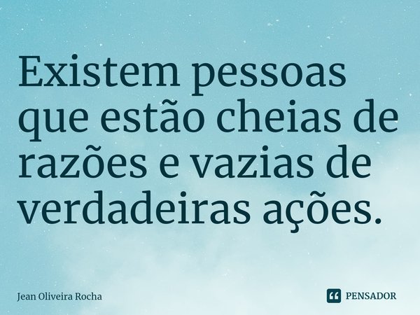 ⁠Existem pessoas que estão cheias de razões e vazias de verdadeiras ações.... Frase de Jean Oliveira Rocha.