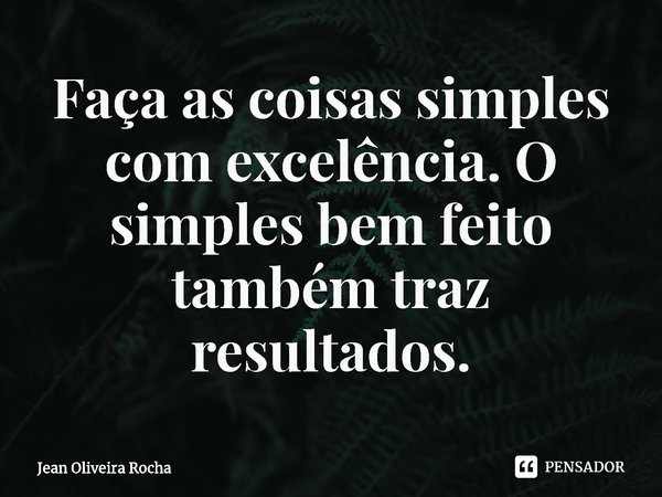 ⁠Faça as coisas simples com excelência. O simples bem feito também traz resultados.... Frase de Jean Oliveira Rocha.