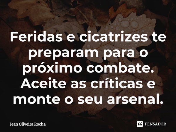 ⁠Feridas e cicatrizes te preparam para o próximo combate. Aceite as críticas e monte o seu arsenal.... Frase de Jean Oliveira Rocha.