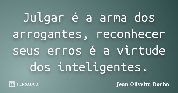 Julgar é a arma dos arrogantes, reconhecer seus erros é a virtude dos inteligentes.... Frase de Jean Oliveira Rocha.