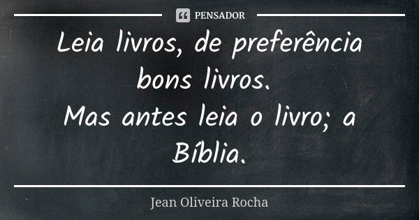 Leia livros, de preferência bons livros. Mas antes leia o livro; a Bíblia.... Frase de Jean Oliveira Rocha.