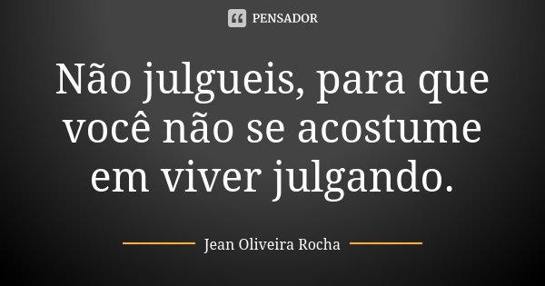 Não julgueis, para que você não se acostume em viver julgando.... Frase de Jean Oliveira Rocha.