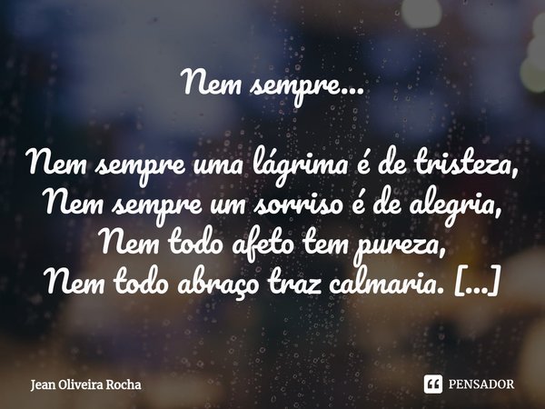 ⁠Nem sempre… Nem sempre uma lágrima é de tristeza,
Nem sempre um sorriso é de alegria,
Nem todo afeto tem pureza,
Nem todo abraço traz calmaria. Nem sempre uma ... Frase de Jean Oliveira Rocha.