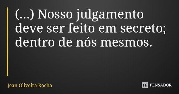 (...) Nosso julgamento deve ser feito em secreto; dentro de nós mesmos.... Frase de Jean Oliveira Rocha.