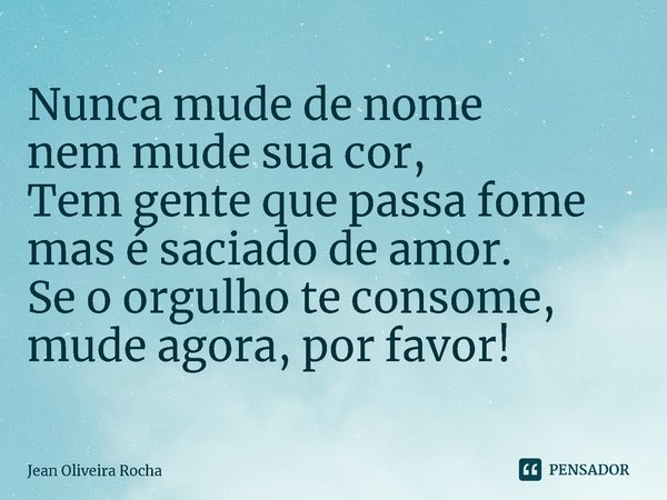 ⁠Nunca mude de nome
nem mude sua cor,
Tem gente que passa fome
mas é saciado de amor.
Se o orgulho te consome,
mude agora, por favor!... Frase de Jean Oliveira Rocha.