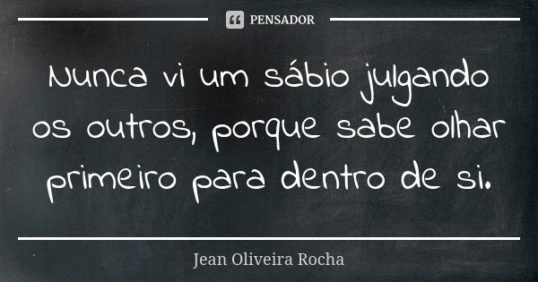 Nunca vi um sábio julgando os outros, porque sabe olhar primeiro para dentro de si.... Frase de Jean Oliveira Rocha.