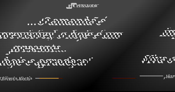 ...O amanhã é imprevisível, o hoje é um presente... Viva o hoje e agradeça!... Frase de Jean Oliveira Rocha.