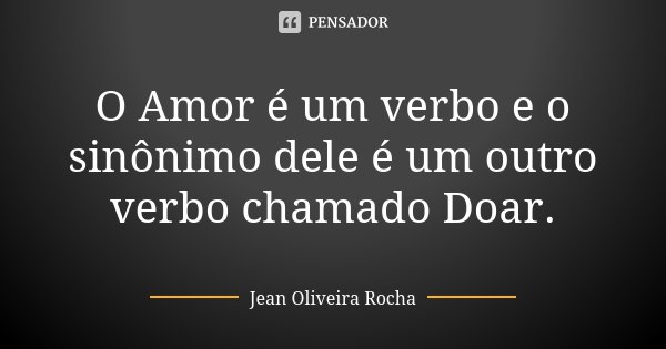 O Amor é um verbo e o sinônimo dele é um outro verbo chamado Doar.... Frase de Jean Oliveira Rocha.