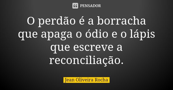 O perdão é a borracha que apaga o ódio e o lápis que escreve a reconciliação.... Frase de Jean Oliveira Rocha.