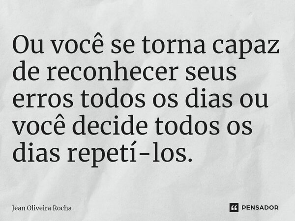 Ou você se torna capaz de reconhecer seus erros todos os dias ou você decide todos os dias repetí-los.... Frase de Jean Oliveira Rocha.