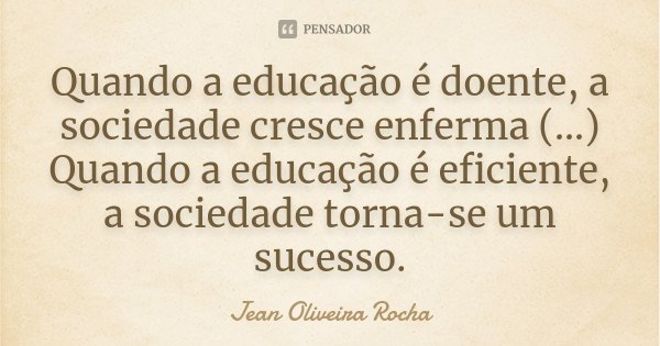 Quando a educação é doente, a sociedade cresce enferma (...) Quando a educação é eficiente, a sociedade torna-se um sucesso.... Frase de Jean Oliveira Rocha.