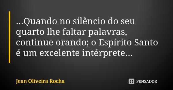 ...Quando no silêncio do seu quarto lhe faltar palavras, continue orando; o Espírito Santo é um excelente intérprete...... Frase de Jean Oliveira Rocha.