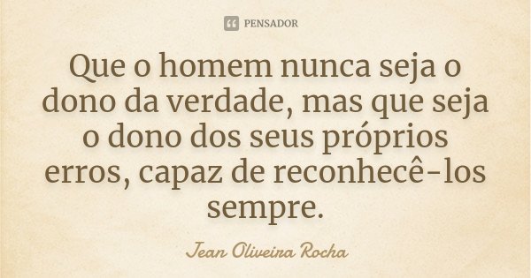 Que o homem nunca seja o dono da verdade, mas que seja o dono dos seus próprios erros, capaz de reconhecê-los sempre.... Frase de Jean Oliveira Rocha.