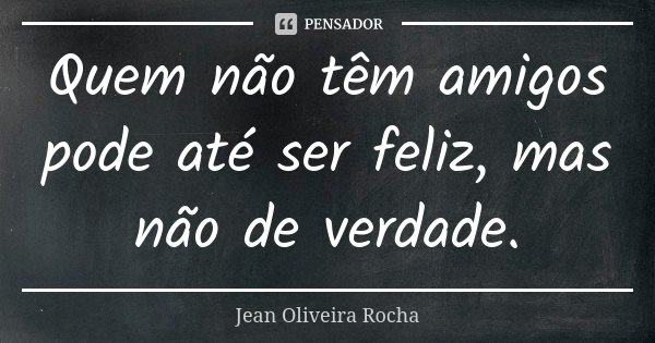 Quem não têm amigos pode até ser feliz, mas não de verdade.... Frase de Jean Oliveira Rocha.