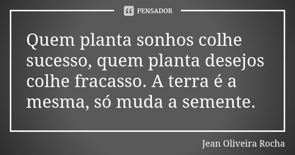 Quem planta sonhos colhe sucesso, quem planta desejos colhe fracasso. A terra é a mesma, só muda a semente.... Frase de Jean Oliveira Rocha.