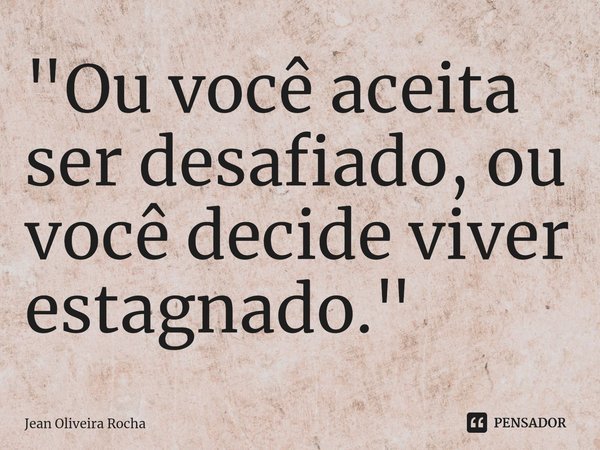 ⁠"Ou você aceita ser desafiado, ou você decide viver estagnado."... Frase de Jean Oliveira Rocha.